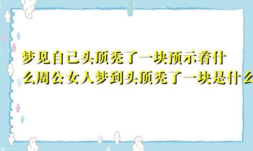 梦见自己头顶秃了一块预示着什么周公女人梦到头顶秃了一块是什么意思