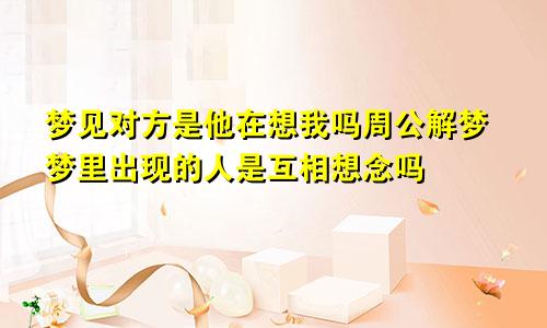梦见对方是他在想我吗周公解梦梦里出现的人是互相想念吗