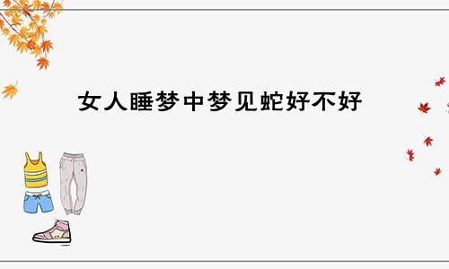 女人睡梦中梦见蛇好不好