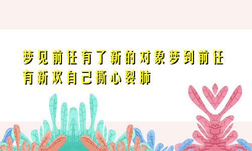 梦见前任有了新的对象梦到前任有新欢自己撕心裂肺