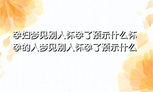 孕妇梦见别人怀孕了预示什么怀孕的人梦见别人怀孕了预示什么