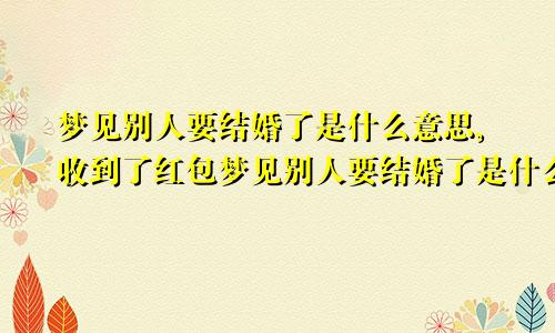 梦见别人要结婚了是什么意思,收到了红包梦见别人要结婚了是什么意思语音解说一下