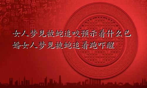 女人梦见被蛇追咬预示着什么已婚女人梦见被蛇追着跑吓醒