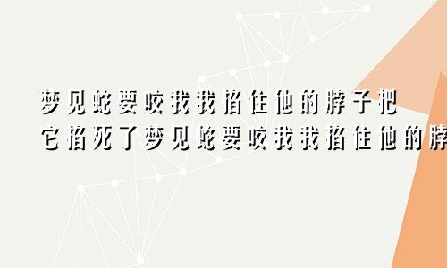 梦见蛇要咬我我掐住他的脖子把它掐死了梦见蛇要咬我我掐住他的脖子了