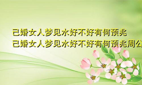 已婚女人梦见水好不好有何预兆已婚女人梦见水好不好有何预兆周公解梦?