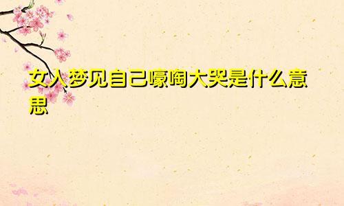 女人梦见自己嚎啕大哭是什么意思