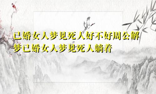 已婚女人梦见死人好不好周公解梦已婚女人梦见死人躺着