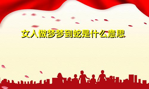女人做梦梦到蛇是什么意思