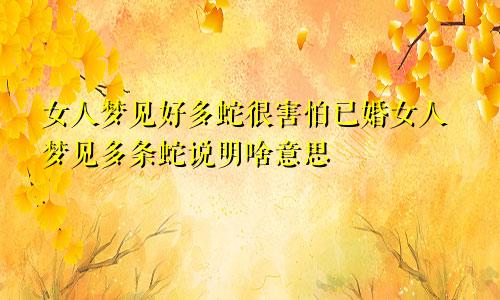 女人梦见好多蛇很害怕已婚女人梦见多条蛇说明啥意思