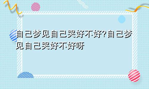 自己梦见自己哭好不好?自己梦见自己哭好不好呀