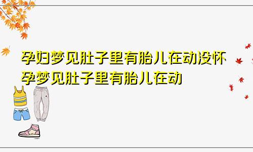 孕妇梦见肚子里有胎儿在动没怀孕梦见肚子里有胎儿在动
