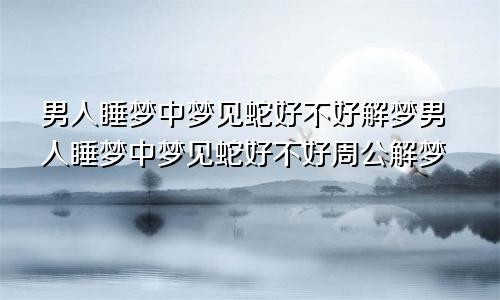 男人睡梦中梦见蛇好不好解梦男人睡梦中梦见蛇好不好周公解梦