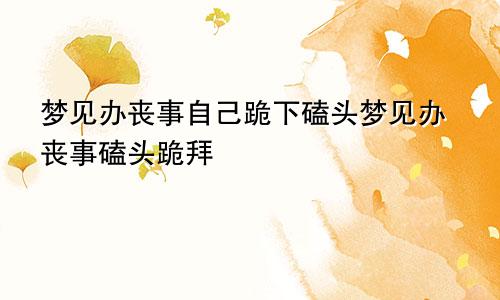 梦见办丧事自己跪下磕头梦见办丧事磕头跪拜