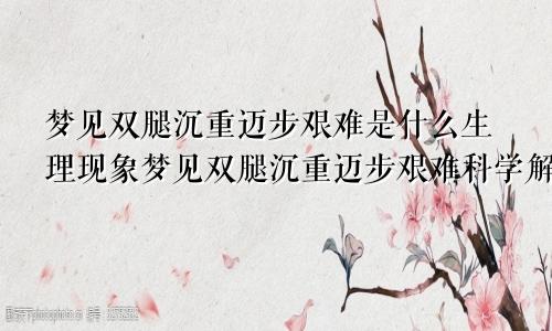 梦见双腿沉重迈步艰难是什么生理现象梦见双腿沉重迈步艰难科学解释