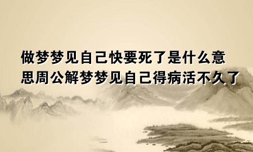 做梦梦见自己快要死了是什么意思周公解梦梦见自己得病活不久了