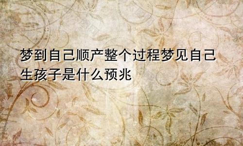 梦到自己顺产整个过程梦见自己生孩子是什么预兆