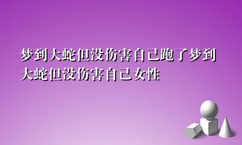 梦到大蛇但没伤害自己跑了梦到大蛇但没伤害自己女性