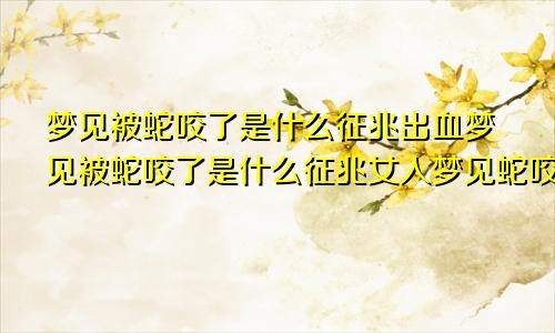 梦见被蛇咬了是什么征兆出血梦见被蛇咬了是什么征兆女人梦见蛇咬了