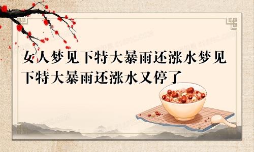 女人梦见下特大暴雨还涨水梦见下特大暴雨还涨水又停了