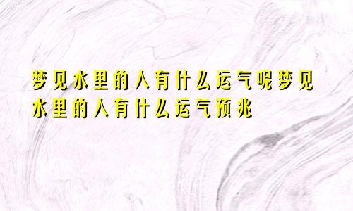 梦见水里的人有什么运气呢梦见水里的人有什么运气预兆