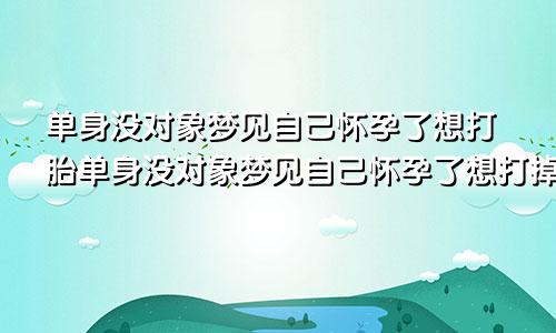单身没对象梦见自己怀孕了想打胎单身没对象梦见自己怀孕了想打掉