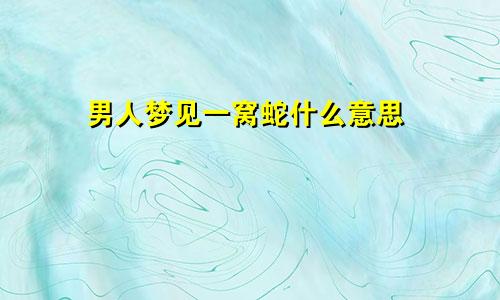 男人梦见一窝蛇什么意思