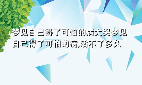 梦见自己得了可怕的病大哭梦见自己得了可怕的病,活不了多久