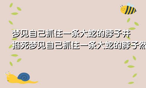梦见自己抓住一条大蛇的脖子并掐死梦见自己抓住一条大蛇的脖子然后放跑了