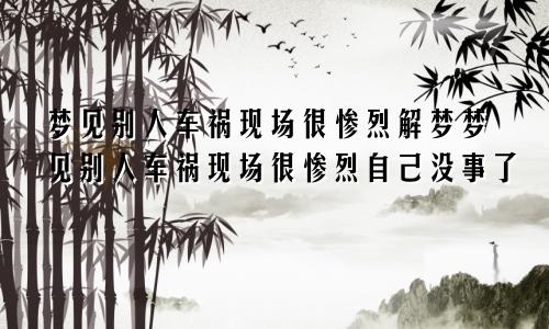 梦见别人车祸现场很惨烈解梦梦见别人车祸现场很惨烈自己没事了