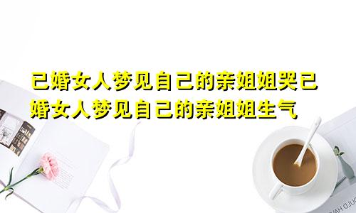 已婚女人梦见自己的亲姐姐哭已婚女人梦见自己的亲姐姐生气