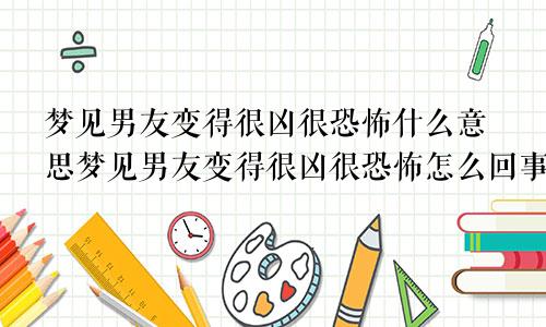 梦见男友变得很凶很恐怖什么意思梦见男友变得很凶很恐怖怎么回事