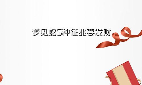 梦见蛇5种征兆要发财