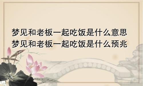 梦见和老板一起吃饭是什么意思梦见和老板一起吃饭是什么预兆