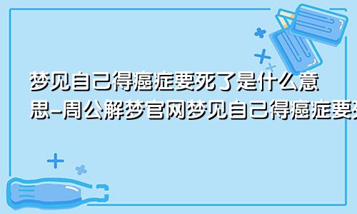 梦见自己得癌症要死了是什么意思-周公解梦官网梦见自己得癌症要死了是什么意思周公解梦