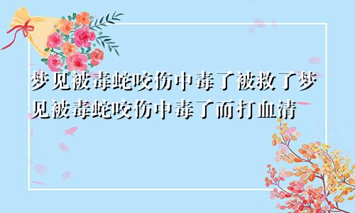 梦见被毒蛇咬伤中毒了被救了梦见被毒蛇咬伤中毒了而打血清
