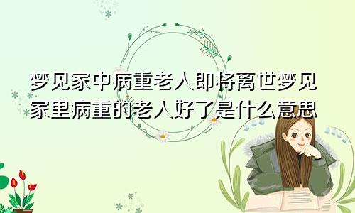 梦见家中病重老人即将离世梦见家里病重的老人好了是什么意思