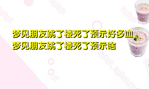 梦见朋友跳了楼死了预示好多血梦见朋友跳了楼死了预示啥