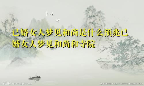 已婚女人梦见和尚是什么预兆已婚女人梦见和尚和寺院