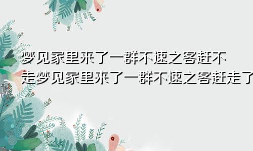 梦见家里来了一群不速之客赶不走梦见家里来了一群不速之客赶走了