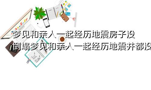 梦见和亲人一起经历地震房子没倒塌梦见和亲人一起经历地震并都没事