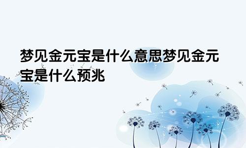 梦见金元宝是什么意思梦见金元宝是什么预兆