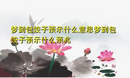 梦到包饺子预示什么意思梦到包饺子预示什么预兆