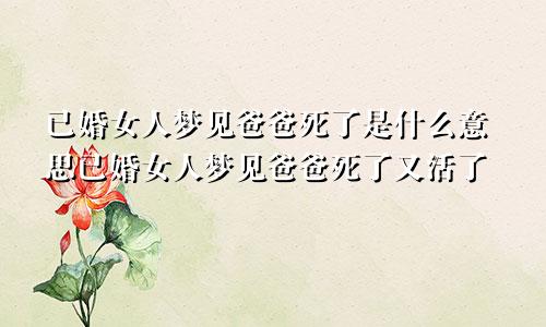 已婚女人梦见爸爸死了是什么意思已婚女人梦见爸爸死了又活了