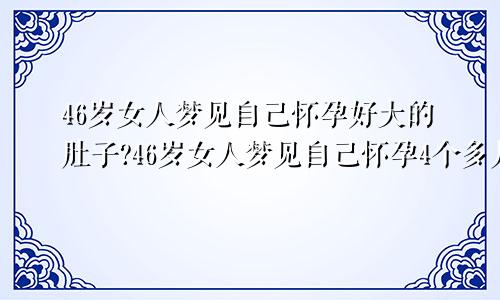 46岁女人梦见自己怀孕好大的肚子?46岁女人梦见自己怀孕4个多月