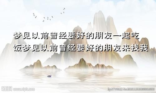 梦见以前曾经要好的朋友一起吃饭梦见以前曾经要好的朋友来找我
