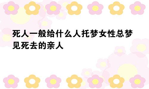 死人一般给什么人托梦女性总梦见死去的亲人