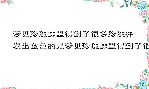 梦见珍珠蚌里得到了很多珍珠并发出金色的光梦见珍珠蚌里得到了很多珍珠什么意思