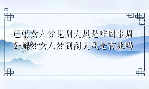已婚女人梦见刮大风是咋回事周公解梦女人梦到刮大风是吉兆吗