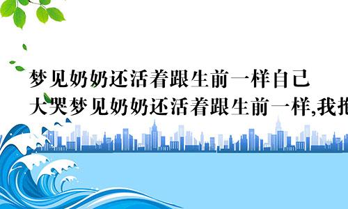 梦见奶奶还活着跟生前一样自己大哭梦见奶奶还活着跟生前一样,我抱着她哭