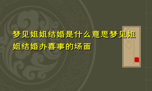 梦见姐姐结婚是什么意思梦见姐姐结婚办喜事的场面